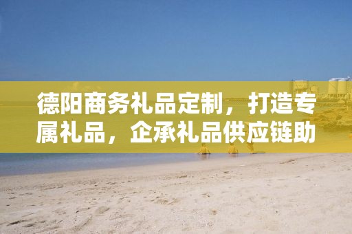 德阳商务礼品定制，打造专属礼品，企承礼品供应链助力商务往来